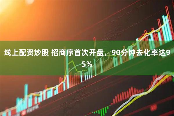 线上配资炒股 招商序首次开盘，90分钟去化率达95%