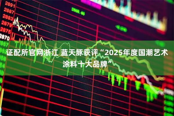 证配所官网浙江 蓝天豚获评“2025年度国潮艺术涂料十大品牌”