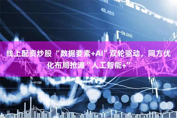 线上配资炒股 “数据要素+AI”双轮驱动，同方优化布局抢滩“人工智能+”