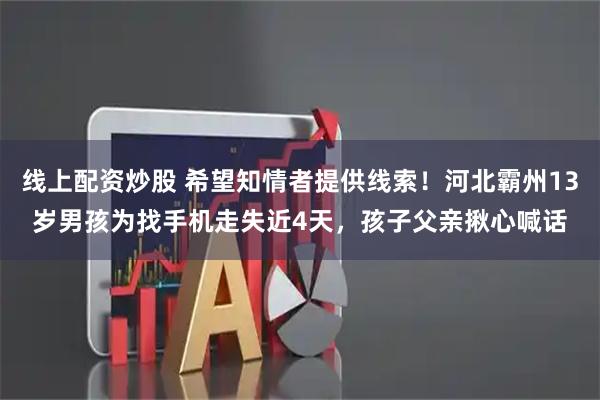 线上配资炒股 希望知情者提供线索！河北霸州13岁男孩为找手机走失近4天，孩子父亲揪心喊话