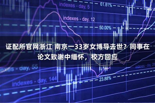 证配所官网浙江 南京一33岁女博导去世？同事在论文致谢中缅怀，校方回应
