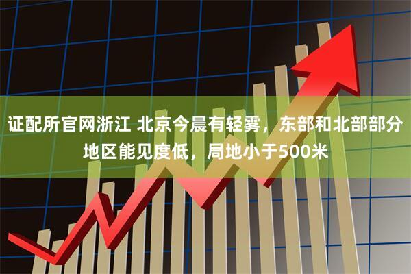 证配所官网浙江 北京今晨有轻雾，东部和北部部分地区能见度低，局地小于500米