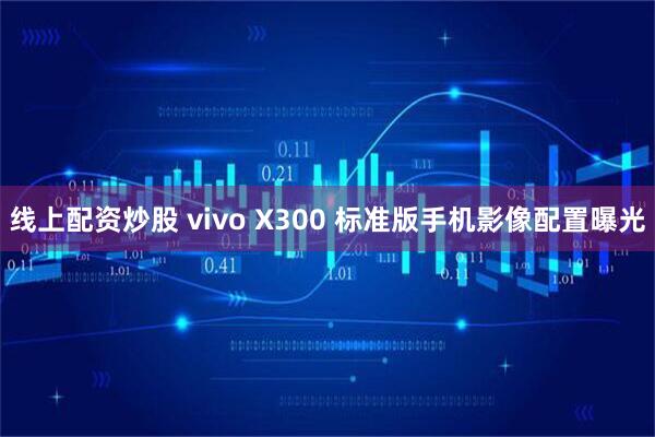 线上配资炒股 vivo X300 标准版手机影像配置曝光