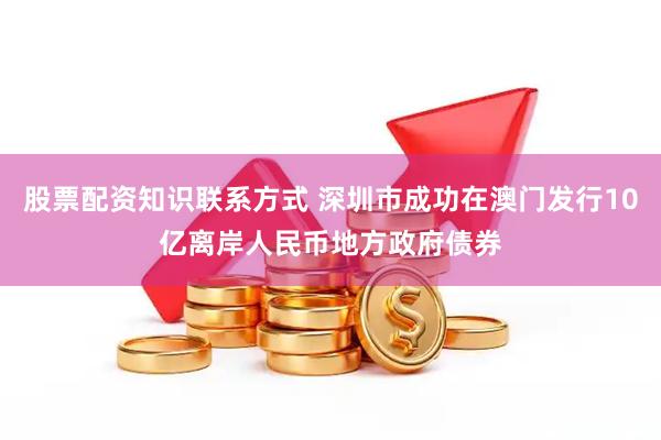 股票配资知识联系方式 深圳市成功在澳门发行10亿离岸人民币地方政府债券