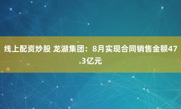 线上配资炒股 龙湖集团：8月实现合同销售金额47.3亿元