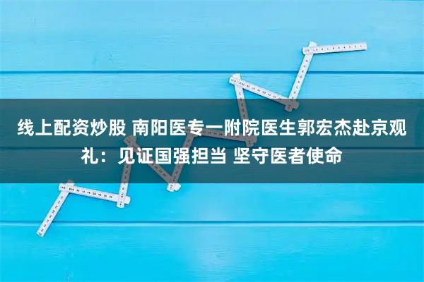 线上配资炒股 南阳医专一附院医生郭宏杰赴京观礼：见证国强担当 坚守医者使命
