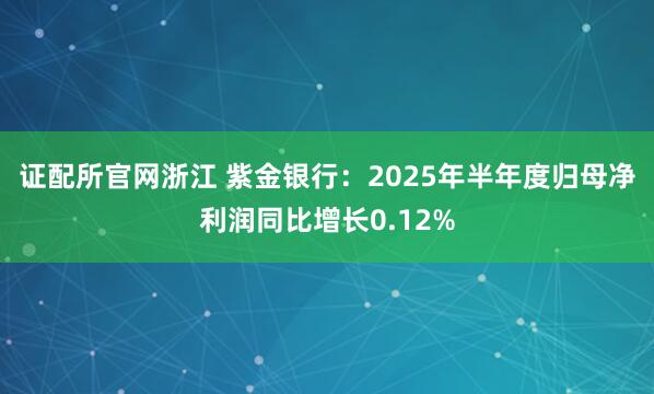 证配所官网浙江 紫金银行：2025年半年度归母净利润同比增长0.12%