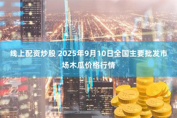 线上配资炒股 2025年9月10日全国主要批发市场木瓜价格行情