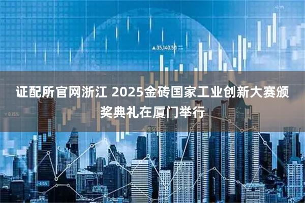 证配所官网浙江 2025金砖国家工业创新大赛颁奖典礼在厦门举行