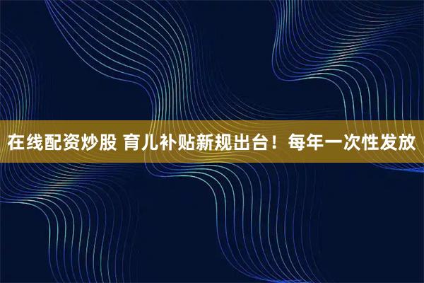 在线配资炒股 育儿补贴新规出台！每年一次性发放