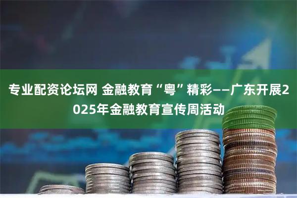 专业配资论坛网 金融教育“粤”精彩——广东开展2025年金融教育宣传周活动