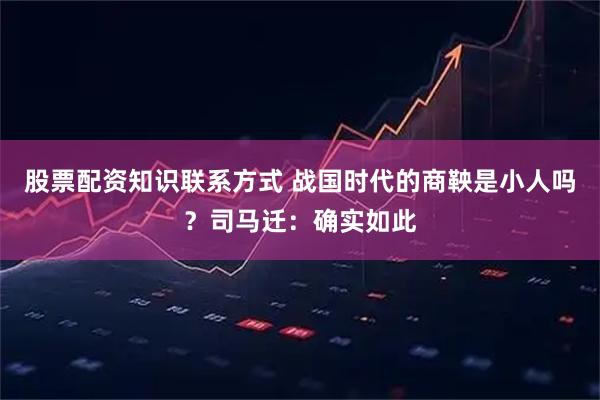 股票配资知识联系方式 战国时代的商鞅是小人吗？司马迁：确实如此