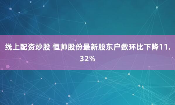 线上配资炒股 恒帅股份最新股东户数环比下降11.32%