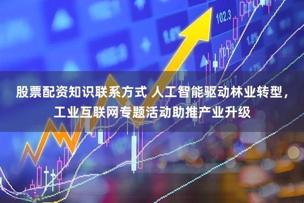 股票配资知识联系方式 人工智能驱动林业转型，工业互联网专题活动助推产业升级