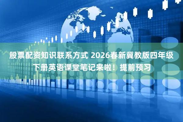 股票配资知识联系方式 2026春新冀教版四年级下册英语课堂笔记来啦！提前预习