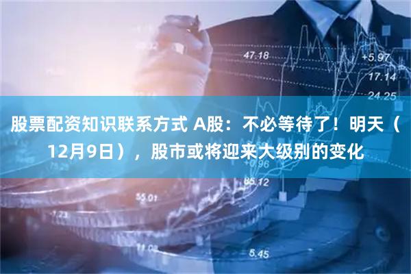 股票配资知识联系方式 A股：不必等待了！明天（12月9日），股市或将迎来大级别的变化