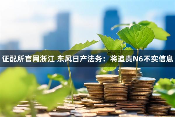 证配所官网浙江 东风日产法务：将追责N6不实信息