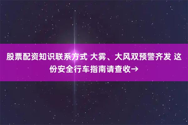 股票配资知识联系方式 大雾、大风双预警齐发 这份安全行车指南请查收→
