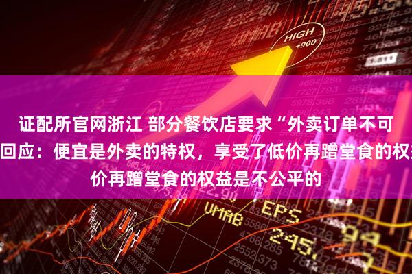 证配所官网浙江 部分餐饮店要求“外卖订单不可堂食”，商家回应：便宜是外卖的特权，享受了低价再蹭堂食的权益是不公平的