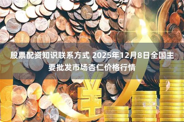 股票配资知识联系方式 2025年12月8日全国主要批发市场杏仁价格行情