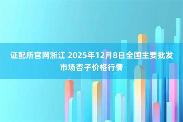 证配所官网浙江 2025年12月8日全国主要批发市场杏子价格行情