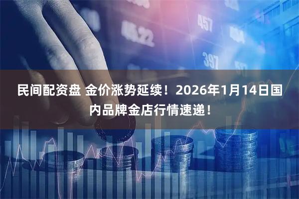 民间配资盘 金价涨势延续！2026年1月14日国内品牌金店行情速递！