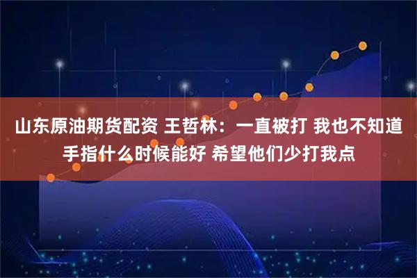 山东原油期货配资 王哲林：一直被打 我也不知道手指什么时候能好 希望他们少打我点