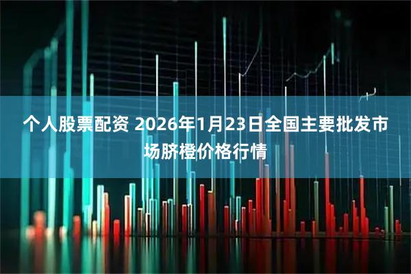 个人股票配资 2026年1月23日全国主要批发市场脐橙价格行情