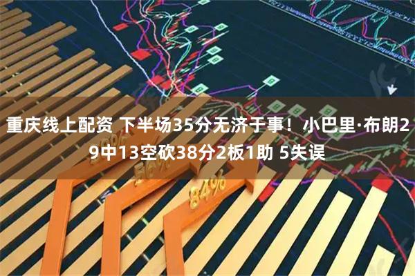 重庆线上配资 下半场35分无济于事！小巴里·布朗29中13空砍38分2板1助 5失误