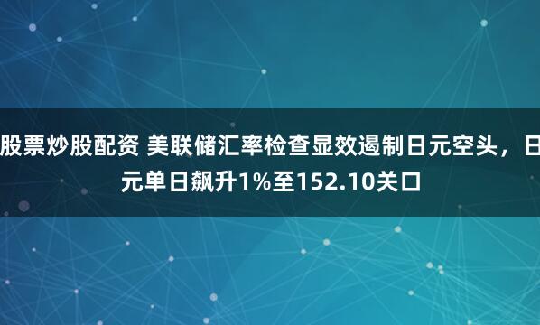 股票炒股配资 美联储汇率检查显效遏制日元空头，日元单日飙升1%至152.10关口