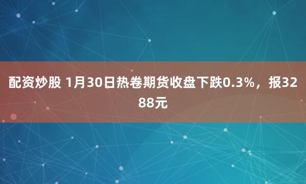 配资炒股 1月30日热卷期货收盘下跌0.3%，报3288元