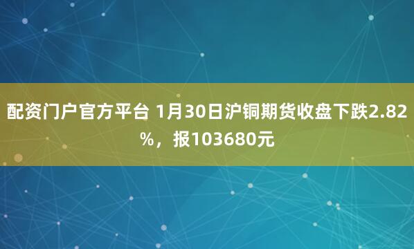 配资门户官方平台 1月30日沪铜期货收盘下跌2.82%，报103680元