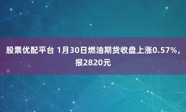 股票优配平台 1月30日燃油期货收盘上涨0.57%，报2820元