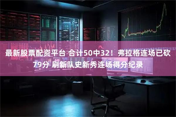 最新股票配资平台 合计50中32！弗拉格连场已砍79分 刷新队史新秀连场得分纪录