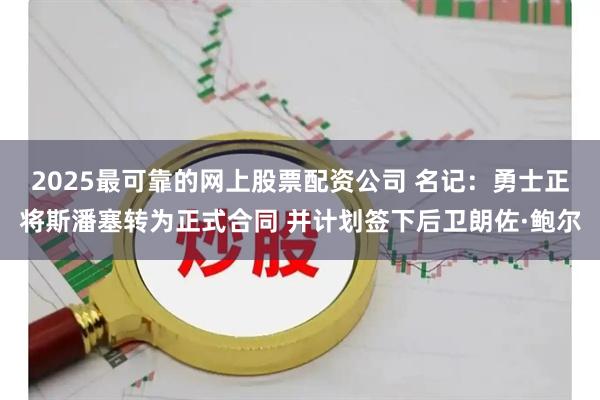 2025最可靠的网上股票配资公司 名记：勇士正将斯潘塞转为正式合同 并计划签下后卫朗佐·鲍尔