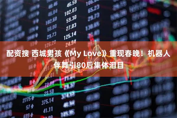 配资搜 西城男孩《My Love》重现春晚！机器人伴舞引80后集体泪目
