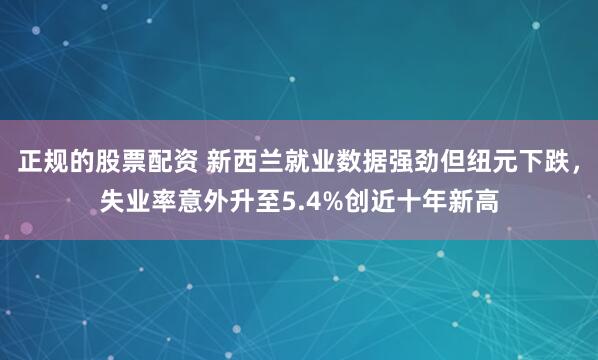 正规的股票配资 新西兰就业数据强劲但纽元下跌，失业率意外升至5.4%创近十年新高