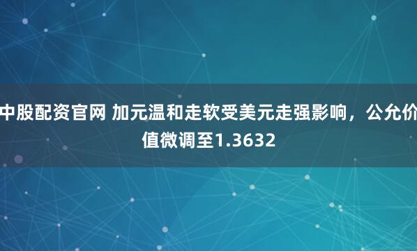 中股配资官网 加元温和走软受美元走强影响，公允价值微调至1.3632