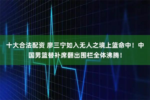 十大合法配资 廖三宁如入无人之境上篮命中！中国男篮替补席翻出围栏全体沸腾！