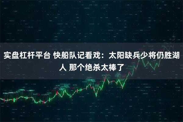 实盘杠杆平台 快船队记看戏：太阳缺兵少将仍胜湖人 那个绝杀太棒了