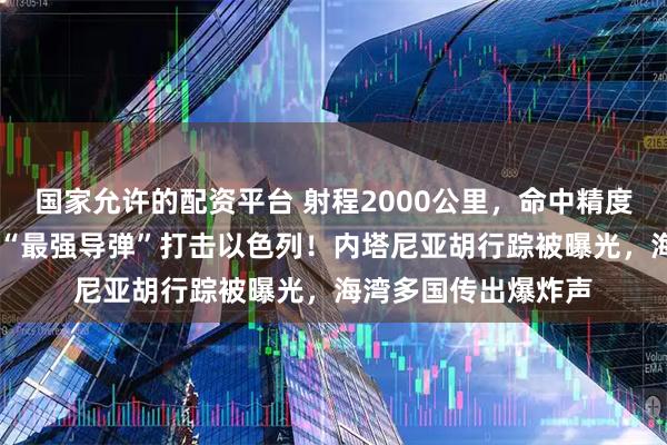 国家允许的配资平台 射程2000公里，命中精度约30米，伊朗动用“最强导弹”打击以色列！内塔尼亚胡行踪被曝光，海湾多国传出爆炸声